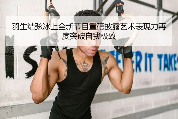 羽生结弦冰上全新节目重磅披露艺术表现力再度突破自我极致 | lejingt iyu