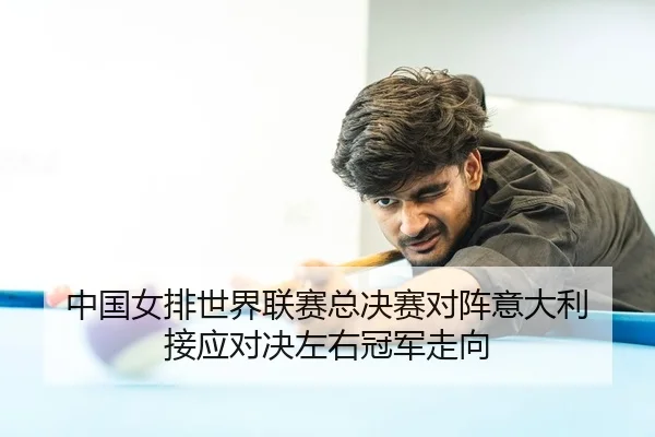 中国女排世界联赛总决赛对阵意大利 接应对决左右冠军走向